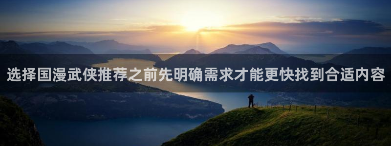 51漫画网页：选择国漫武侠推荐之前先明确需求才能更快找到合适内容