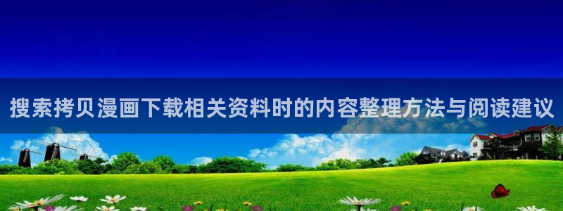 51漫画在线:搜索拷贝漫画下载相关资料时的内容整理方法与阅读建议