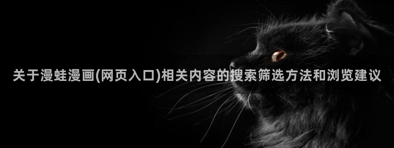 51漫画日漫:关于漫蛙漫画(网页入口)相关内容的搜索筛选方法和浏览建议