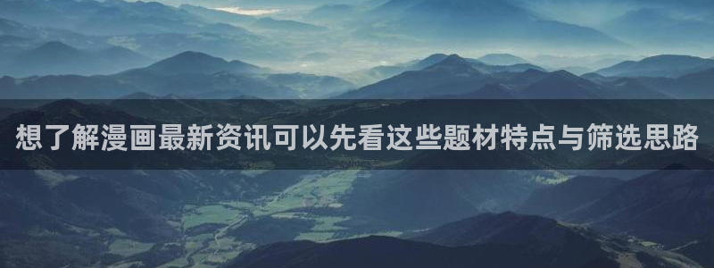 51漫画入口地址：想了解漫画最新资讯可以先看这些题材特点与筛选思路