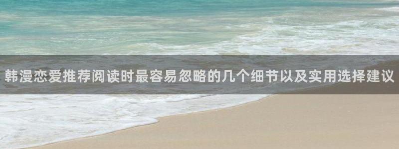 51漫画最新连载：韩漫恋爱推荐阅读时最容易忽略的几个细节以及实用选择建议