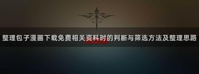 51漫画热度榜:整理包子漫画下载免费相关资料时的判断与筛选方法及整理思路