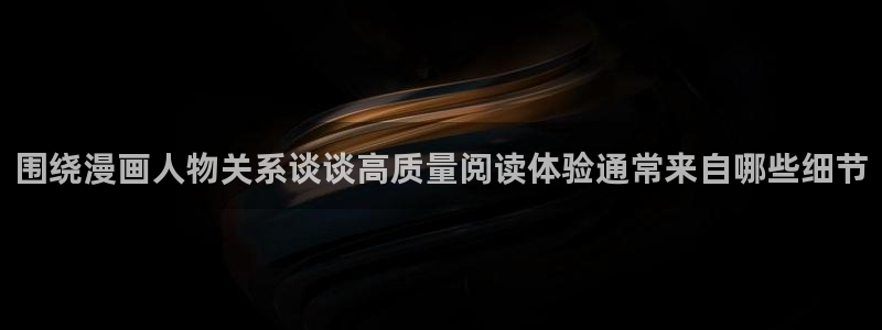 51漫画在线漫画网站:围绕漫画人物关系谈谈高质量阅读体验通常来自哪些细节